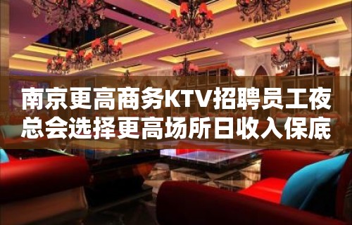 南京更高商务KTV招聘员工夜总会选择更高场所日收入保底