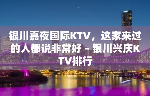 银川嘉夜国际KTV，这家来过的人都说非常好 – 银川兴庆KTV排行