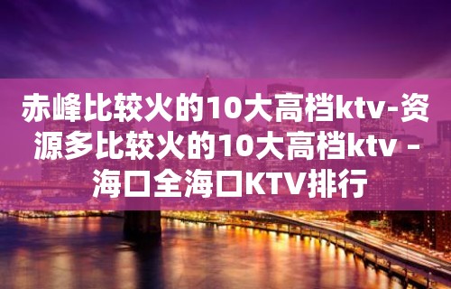 赤峰比较火的10大高档ktv-资源多比较火的10大高档ktv – 海口全海口KTV排行