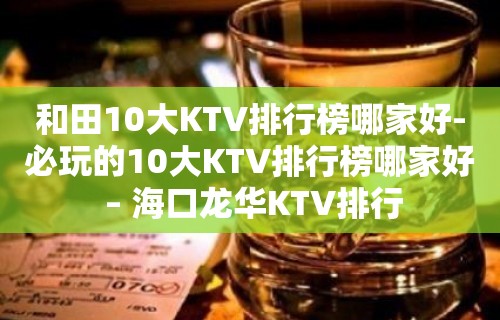 和田10大KTV排行榜哪家好-必玩的10大KTV排行榜哪家好 – 海口龙华KTV排行