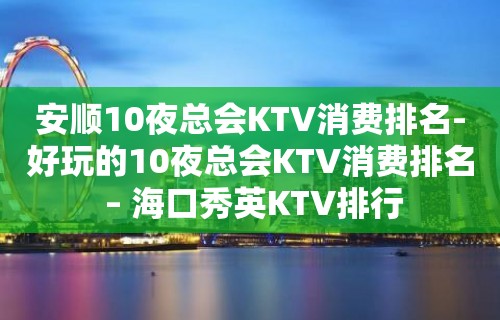 安顺10夜总会KTV消费排名-好玩的10夜总会KTV消费排名 – 海口秀英KTV排行