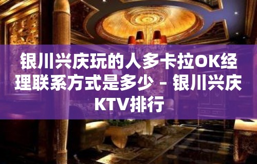 银川兴庆玩的人多卡拉OK经理联系方式是多少 – 银川兴庆KTV排行