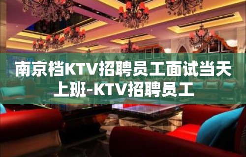 南京档KTV招聘员工面试当天上班-KTV招聘员工