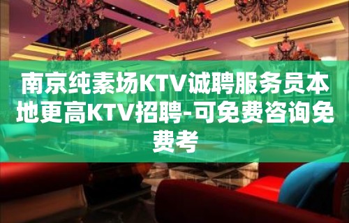 南京纯素场KTV诚聘服务员本地更高KTV招聘-可免费咨询免费考