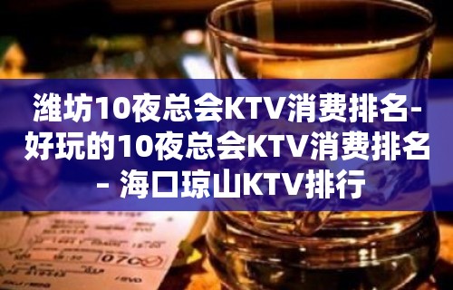 潍坊10夜总会KTV消费排名-好玩的10夜总会KTV消费排名 – 海口琼山KTV排行