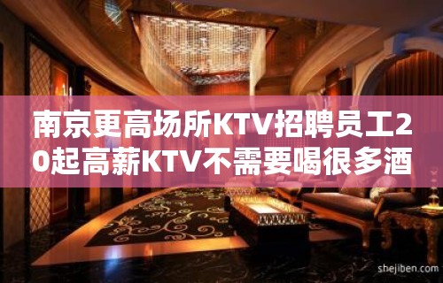 南京更高场所KTV招聘员工20起高薪KTV不需要喝很多酒