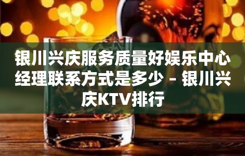 银川兴庆服务质量好娱乐中心经理联系方式是多少 – 银川兴庆KTV排行