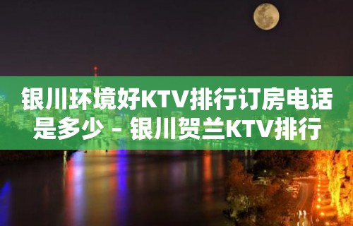 银川环境好KTV排行订房电话是多少 – 银川贺兰KTV排行