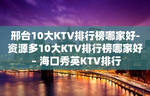 邢台10大KTV排行榜哪家好-资源多10大KTV排行榜哪家好 – 海口秀英KTV排行