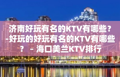 济南好玩有名的KTV有哪些？-好玩的好玩有名的KTV有哪些？ – 海口美兰KTV排行