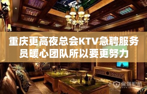 重庆更高夜总会KTV急聘服务员暖心团队所以要更努力