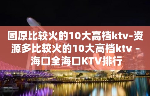 固原比较火的10大高档ktv-资源多比较火的10大高档ktv – 海口全海口KTV排行