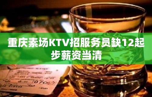 重庆素场KTV招服务员缺12起步薪资当清