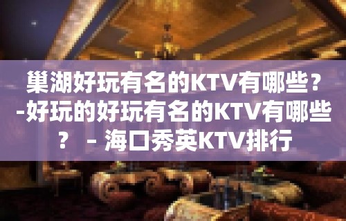 巢湖好玩有名的KTV有哪些？-好玩的好玩有名的KTV有哪些？ – 海口秀英KTV排行