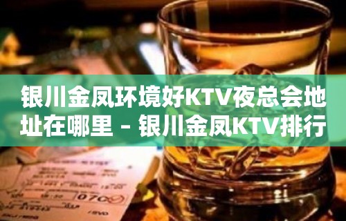 银川金凤环境好KTV夜总会地址在哪里 – 银川金凤KTV排行