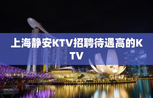 上海静安KTV招聘待遇高的KTV