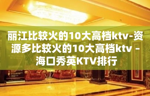 丽江比较火的10大高档ktv-资源多比较火的10大高档ktv – 海口秀英KTV排行