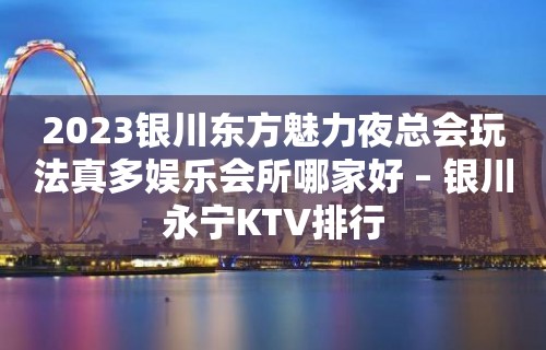 2023银川东方魅力夜总会玩法真多娱乐会所哪家好 – 银川永宁KTV排行