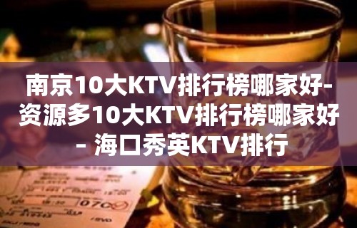 南京10大KTV排行榜哪家好-资源多10大KTV排行榜哪家好 – 海口秀英KTV排行