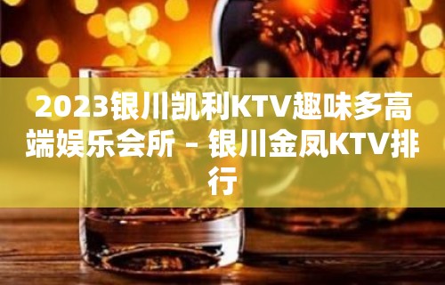 2023银川凯利KTV趣味多高端娱乐会所 – 银川金凤KTV排行