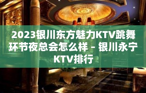 2023银川东方魅力KTV跳舞环节夜总会怎么样 – 银川永宁KTV排行