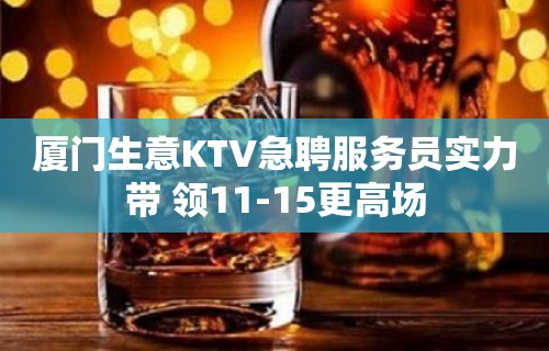 厦门生意KTV急聘服务员实力带 领11-15更高场