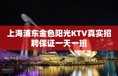 上海浦东金色阳光KTV真实招聘保证一天一班