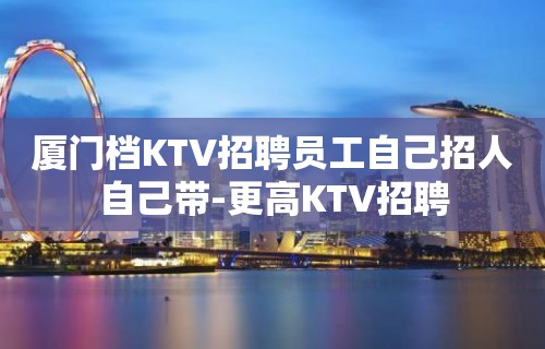 厦门档KTV招聘员工自己招人自己带-更高KTV招聘