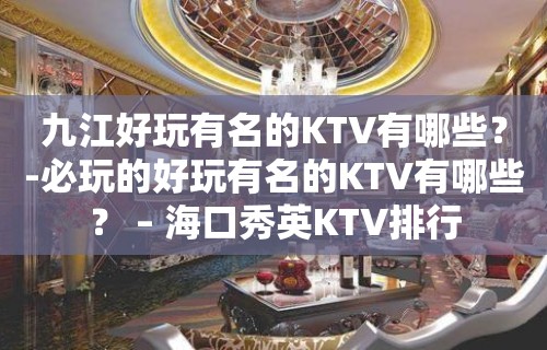 九江好玩有名的KTV有哪些？-必玩的好玩有名的KTV有哪些？ – 海口秀英KTV排行