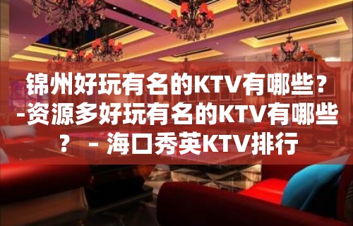 锦州好玩有名的KTV有哪些？-资源多好玩有名的KTV有哪些？ – 海口秀英KTV排行