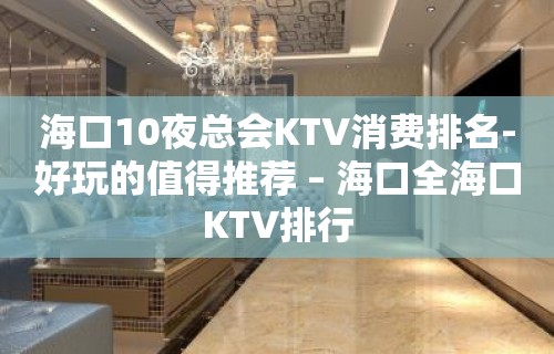 海口10夜总会KTV消费排名-好玩的值得推荐 – 海口全海口KTV排行