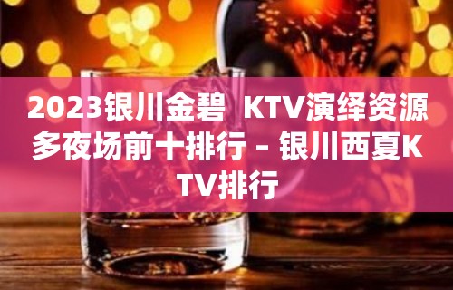 2023银川金碧  KTV演绎资源多夜场前十排行 – 银川西夏KTV排行