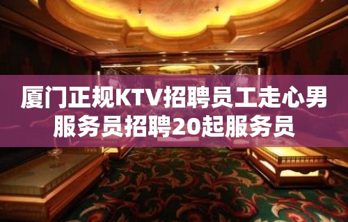 厦门正规KTV招聘员工走心男服务员招聘20起服务员