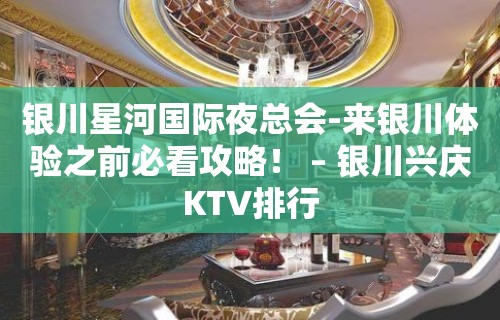 银川星河国际夜总会-来银川体验之前必看攻略！ – 银川兴庆KTV排行