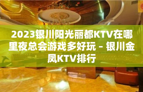 2023银川阳光丽都KTV在哪里夜总会游戏多好玩 – 银川金凤KTV排行