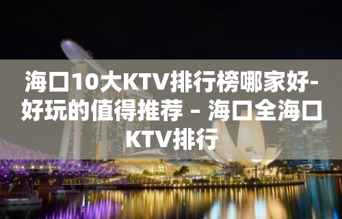 海口10大KTV排行榜哪家好-好玩的值得推荐 – 海口全海口KTV排行