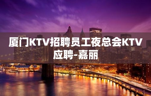 厦门KTV招聘员工夜总会KTV应聘-嘉丽