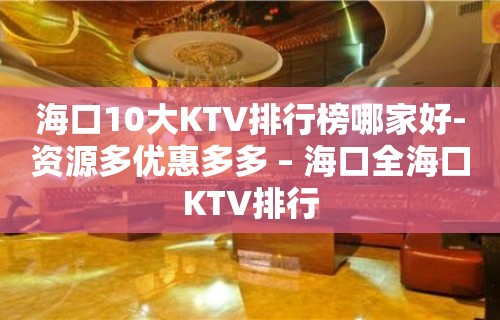 海口10大KTV排行榜哪家好-资源多优惠多多 – 海口全海口KTV排行