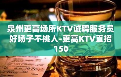 泉州更高场所KTV诚聘服务员好场子不挑人-更高KTV直招150