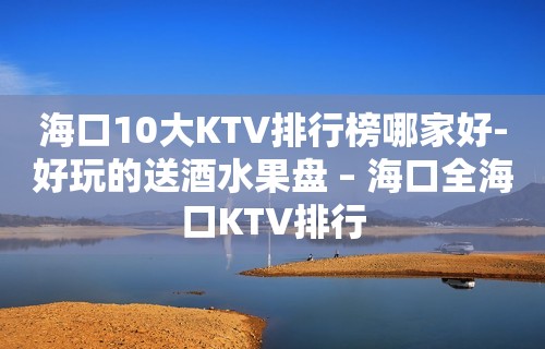 海口10大KTV排行榜哪家好-好玩的送酒水果盘 – 海口全海口KTV排行