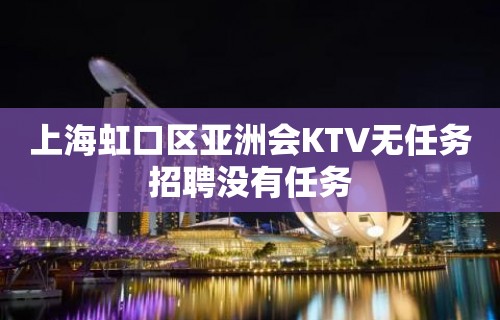 上海虹口区亚洲会KTV无任务招聘没有任务