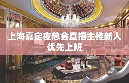 上海嘉定夜总会直招主推新人优先上班