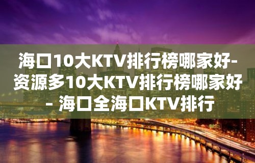 海口10大KTV排行榜哪家好-资源多10大KTV排行榜哪家好 – 海口全海口KTV排行