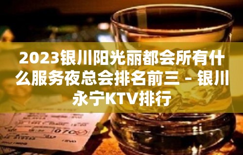 2023银川阳光丽都会所有什么服务夜总会排名前三 – 银川永宁KTV排行