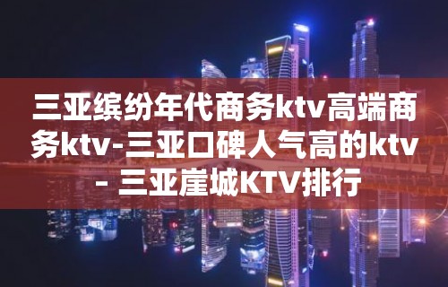 三亚缤纷年代商务ktv高端商务ktv-三亚口碑人气高的ktv – 三亚崖城KTV排行