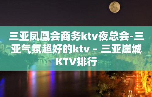 三亚凤凰会商务ktv夜总会-三亚气氛超好的ktv – 三亚崖城KTV排行