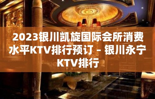 2023银川凯旋国际会所消费水平KTV排行预订 – 银川永宁KTV排行