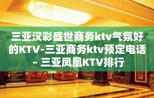 三亚汉彩盛世商务ktv气氛好的KTV-三亚商务ktv预定电话 – 三亚凤凰KTV排行