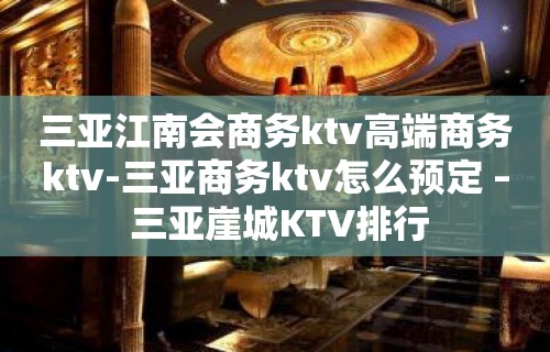 三亚江南会商务ktv高端商务ktv-三亚商务ktv怎么预定 – 三亚崖城KTV排行