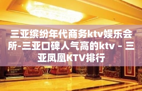 三亚缤纷年代商务ktv娱乐会所-三亚口碑人气高的ktv – 三亚凤凰KTV排行